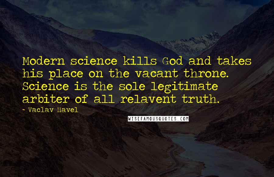 Vaclav Havel quotes: Modern science kills God and takes his place on the vacant throne. Science is the sole legitimate arbiter of all relavent truth. Vaclav Havel quotes: Modern science kills God and takes his place on the vacant throne. Science is the sole legitimate arbiter of all relavent truth.