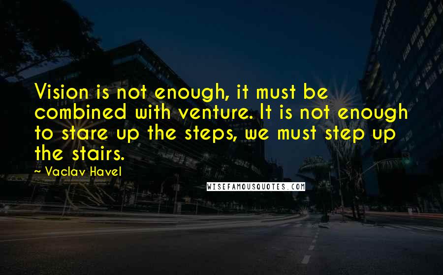 Vaclav Havel quotes: Vision is not enough, it must be combined with venture. It is not enough to stare up the steps, we must step up the stairs. Vaclav Havel quotes: Vision is not enough, it must be combined with venture. It is not enough to stare up the steps, we must step up the stairs.