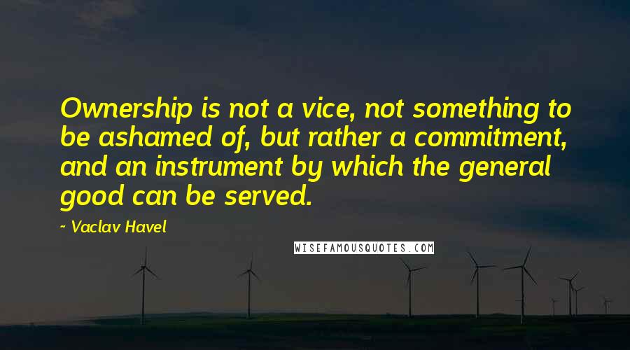 Vaclav Havel quotes: Ownership is not a vice, not something to be ashamed of, but rather a commitment, and an instrument by which the general good can be served.