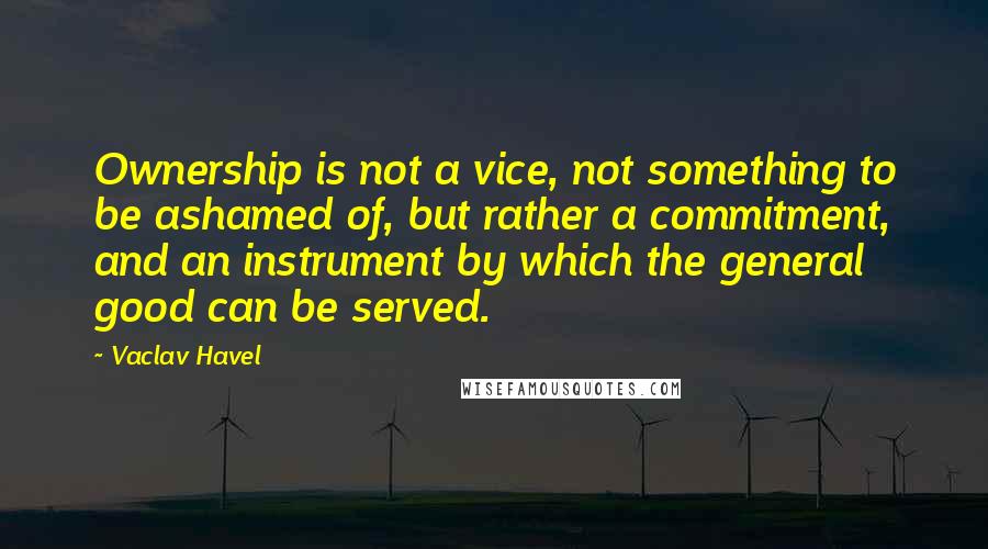 Vaclav Havel quotes: Ownership is not a vice, not something to be ashamed of, but rather a commitment, and an instrument by which the general good can be served. Vaclav Havel quotes: Ownership is not a vice, not something to be ashamed of, but rather a commitment, and an instrument by which the general good can be served.