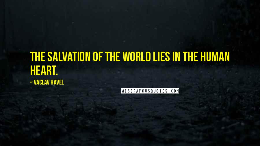 Vaclav Havel quotes: The salvation of the world lies in the human heart.