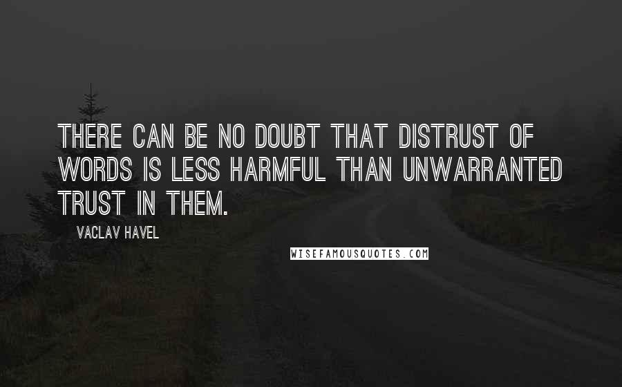 Vaclav Havel quotes: There can be no doubt that distrust of words is less harmful than unwarranted trust in them.