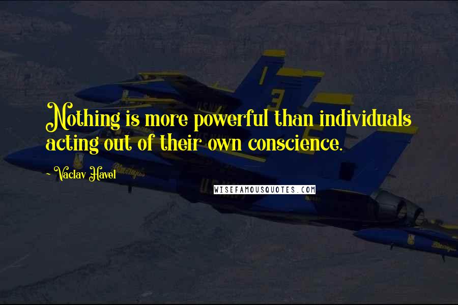 Vaclav Havel quotes: Nothing is more powerful than individuals acting out of their own conscience.