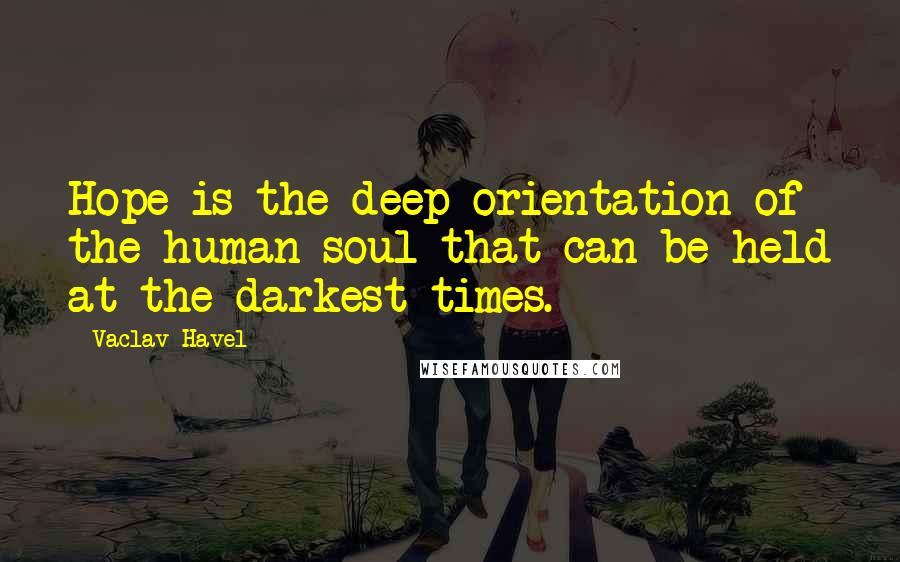 Vaclav Havel quotes: Hope is the deep orientation of the human soul that can be held at the darkest times.