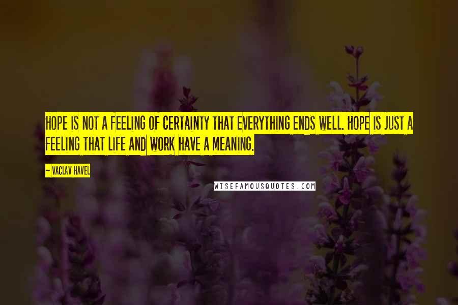 Vaclav Havel quotes: Hope is not a feeling of certainty that everything ends well. Hope is just a feeling that life and work have a meaning.