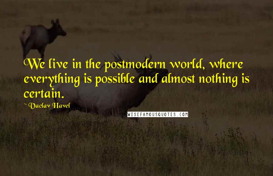 Vaclav Havel quotes: We live in the postmodern world, where everything is possible and almost nothing is certain.