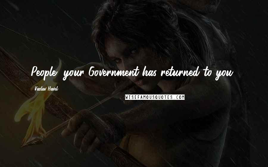 Vaclav Havel quotes: People, your Government has returned to you!