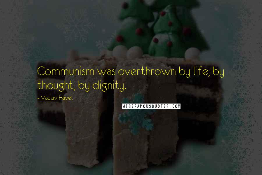 Vaclav Havel quotes: Communism was overthrown by life, by thought, by dignity.