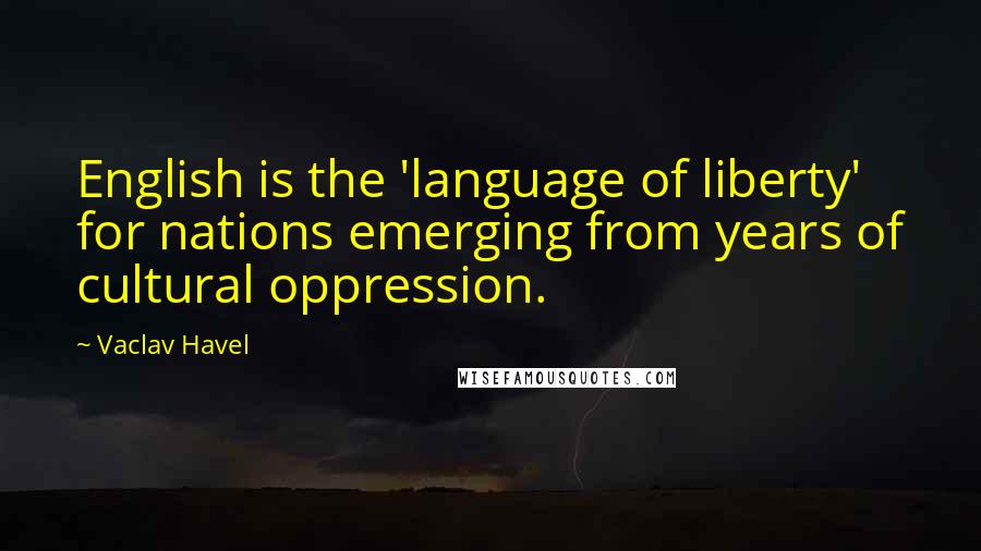 Vaclav Havel quotes: English is the 'language of liberty' for nations emerging from years of cultural oppression.