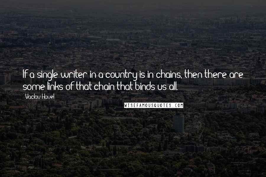 Vaclav Havel quotes: If a single writer in a country is in chains, then there are some links of that chain that binds us all.