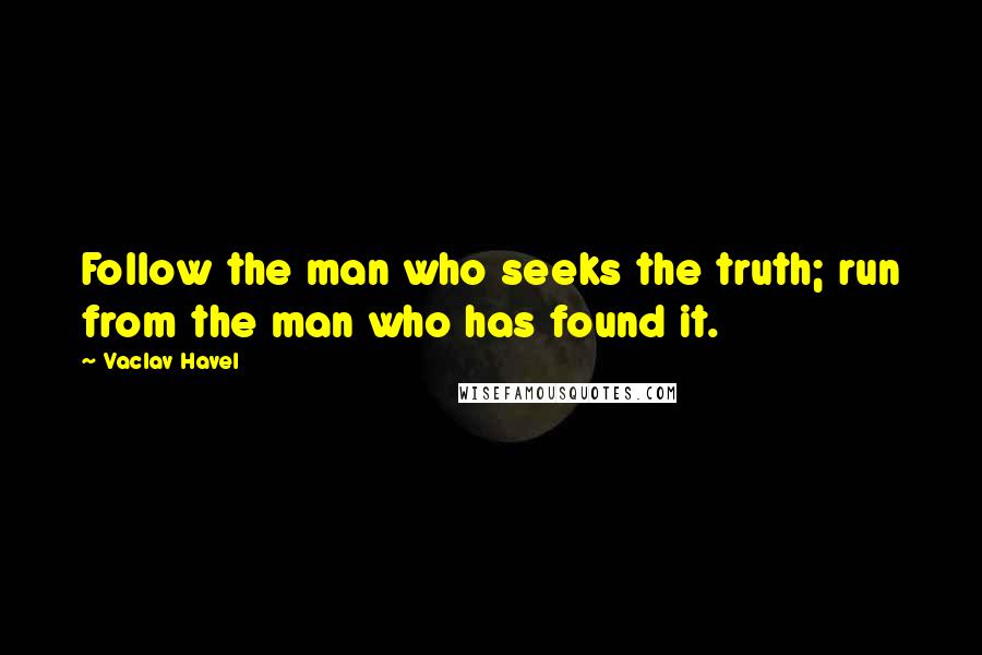 Vaclav Havel quotes: Follow the man who seeks the truth; run from the man who has found it.