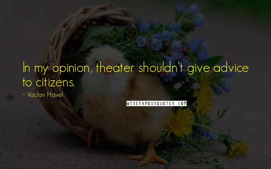 Vaclav Havel quotes: In my opinion, theater shouldn't give advice to citizens.