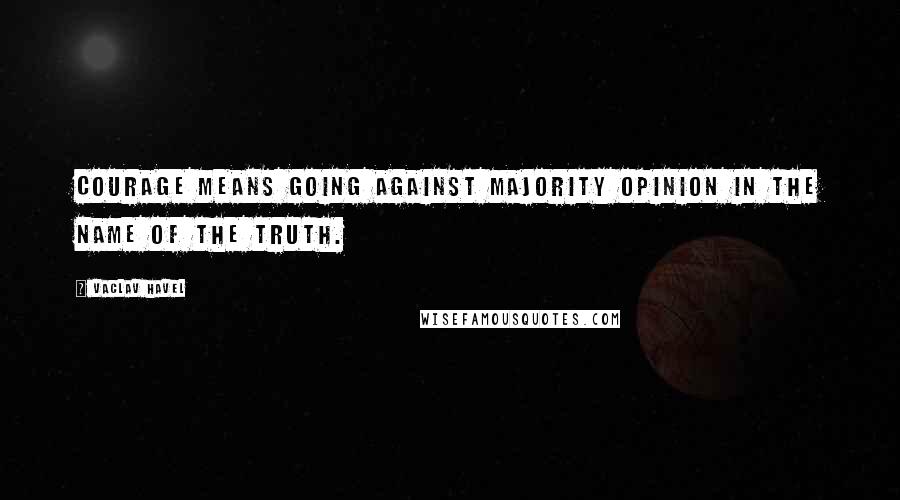 Vaclav Havel quotes: Courage means going against majority opinion in the name of the truth.