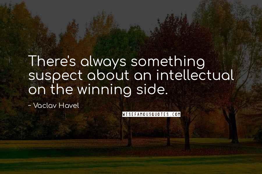 Vaclav Havel quotes: There's always something suspect about an intellectual on the winning side.