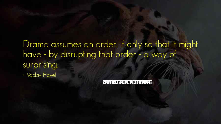 Vaclav Havel quotes: Drama assumes an order. If only so that it might have - by disrupting that order - a way of surprising.