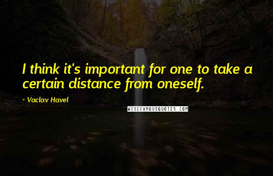 Vaclav Havel quotes: I think it's important for one to take a certain distance from oneself.