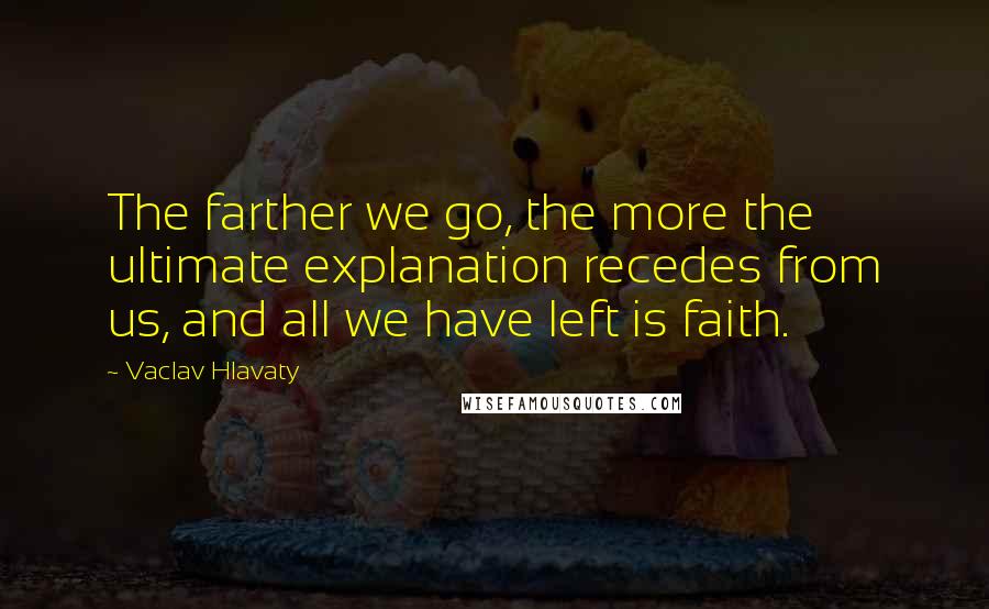 Vaclav Hlavaty quotes: The farther we go, the more the ultimate explanation recedes from us, and all we have left is faith.