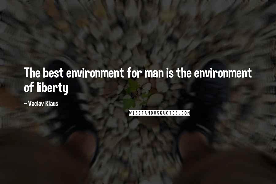 Vaclav Klaus quotes: The best environment for man is the environment of liberty