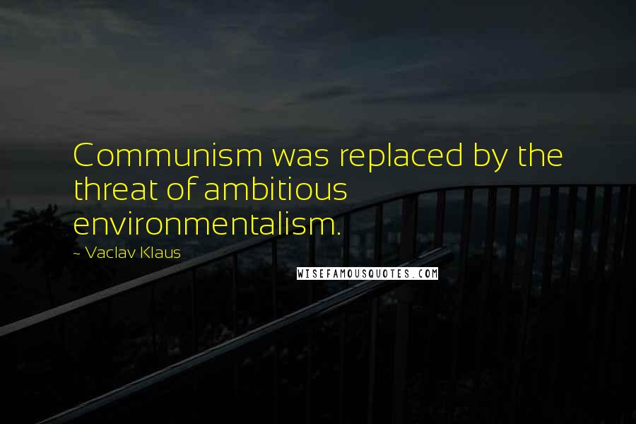 Vaclav Klaus quotes: Communism was replaced by the threat of ambitious environmentalism.