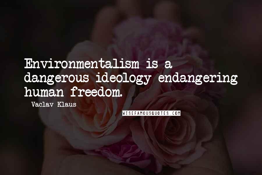 Vaclav Klaus quotes: Environmentalism is a dangerous ideology endangering human freedom.