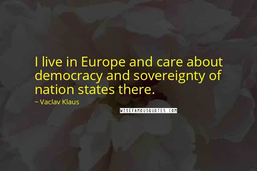 Vaclav Klaus quotes: I live in Europe and care about democracy and sovereignty of nation states there.