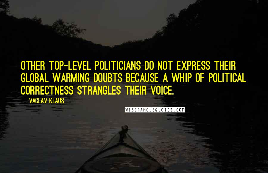 Vaclav Klaus quotes: Other top-level politicians do not express their global warming doubts because a whip of political correctness strangles their voice.