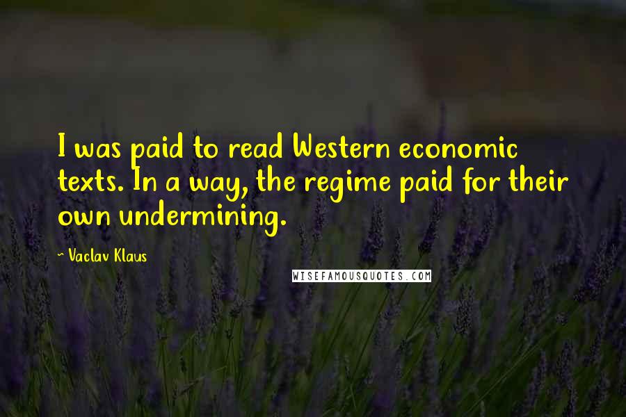 Vaclav Klaus quotes: I was paid to read Western economic texts. In a way, the regime paid for their own undermining.