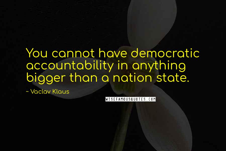 Vaclav Klaus quotes: You cannot have democratic accountability in anything bigger than a nation state.