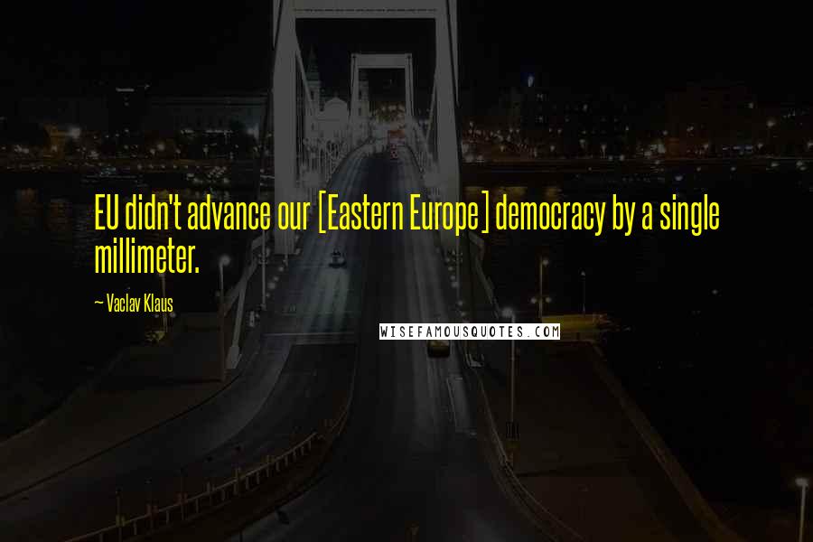 Vaclav Klaus quotes: EU didn't advance our [Eastern Europe] democracy by a single millimeter.