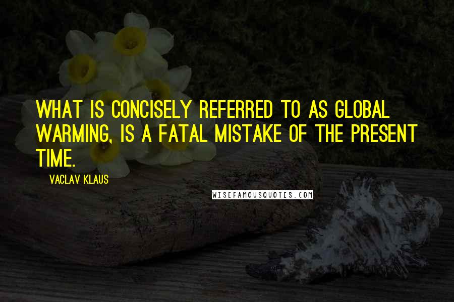 Vaclav Klaus quotes: What is concisely referred to as global warming, is a fatal mistake of the present time.