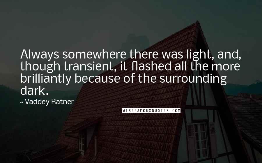 Vaddey Ratner quotes: Always somewhere there was light, and, though transient, it flashed all the more brilliantly because of the surrounding dark.