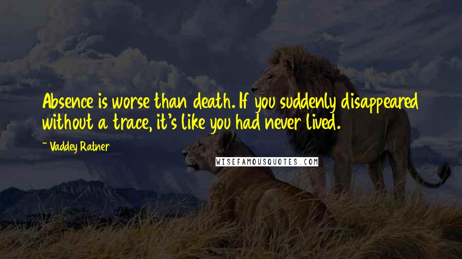 Vaddey Ratner quotes: Absence is worse than death. If you suddenly disappeared without a trace, it's like you had never lived.
