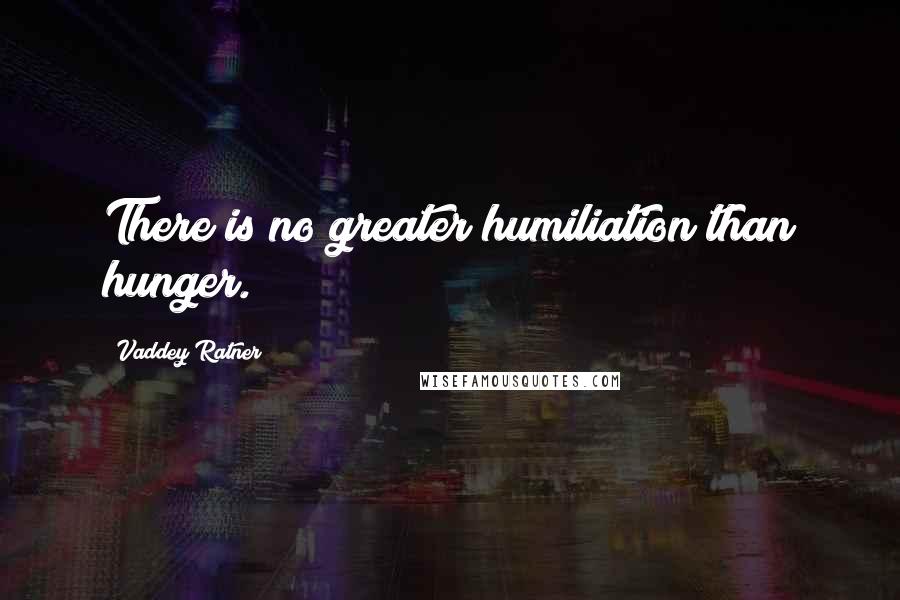 Vaddey Ratner quotes: There is no greater humiliation than hunger.