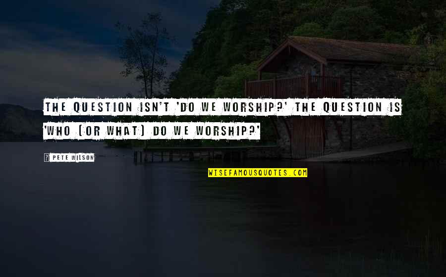 Vadhaj Quotes By Pete Wilson: The question isn't 'Do we worship?' The question