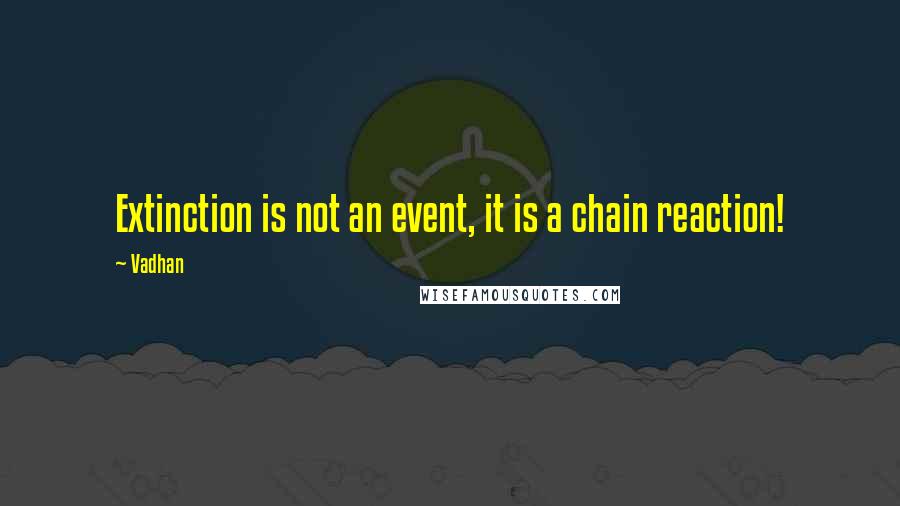 Vadhan quotes: Extinction is not an event, it is a chain reaction!