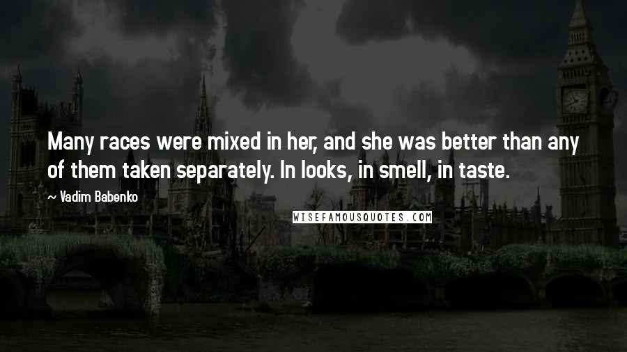 Vadim Babenko quotes: Many races were mixed in her, and she was better than any of them taken separately. In looks, in smell, in taste. Vadim Babenko quotes: Many races were mixed in her, and she was better than any of them taken separately. In looks, in smell, in taste.