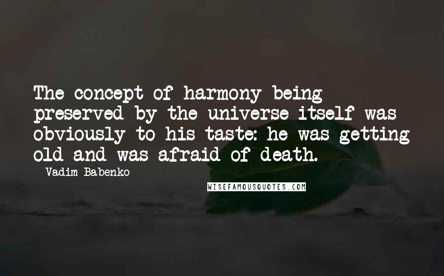 Vadim Babenko quotes: The concept of harmony being preserved by the universe itself was obviously to his taste: he was getting old and was afraid of death. Vadim Babenko quotes: The concept of harmony being preserved by the universe itself was obviously to his taste: he was getting old and was afraid of death.