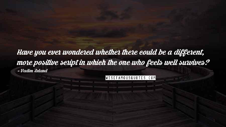 Vadim Zeland quotes: Have you ever wondered whether there could be a different, more positive script in which the one who feels well survives?