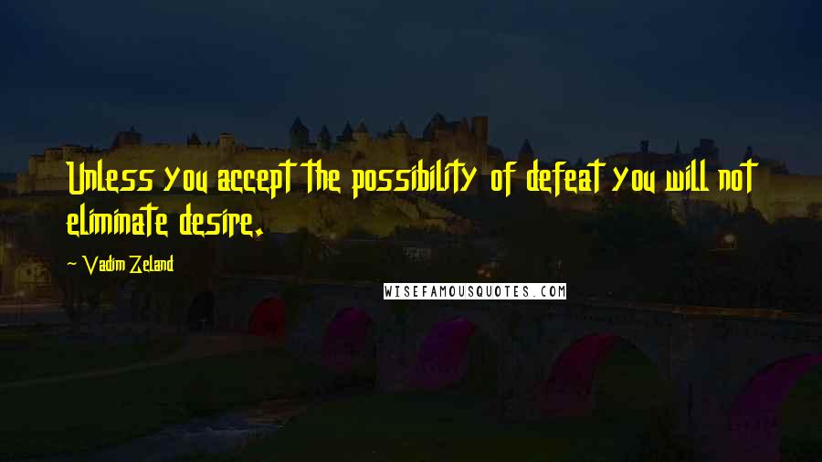 Vadim Zeland quotes: Unless you accept the possibility of defeat you will not eliminate desire.