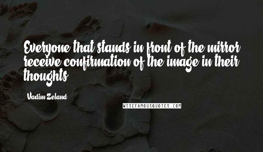 Vadim Zeland quotes: Everyone that stands in front of the mirror receive confirmation of the image in their thoughts.