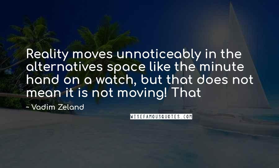 Vadim Zeland quotes: Reality moves unnoticeably in the alternatives space like the minute hand on a watch, but that does not mean it is not moving! That