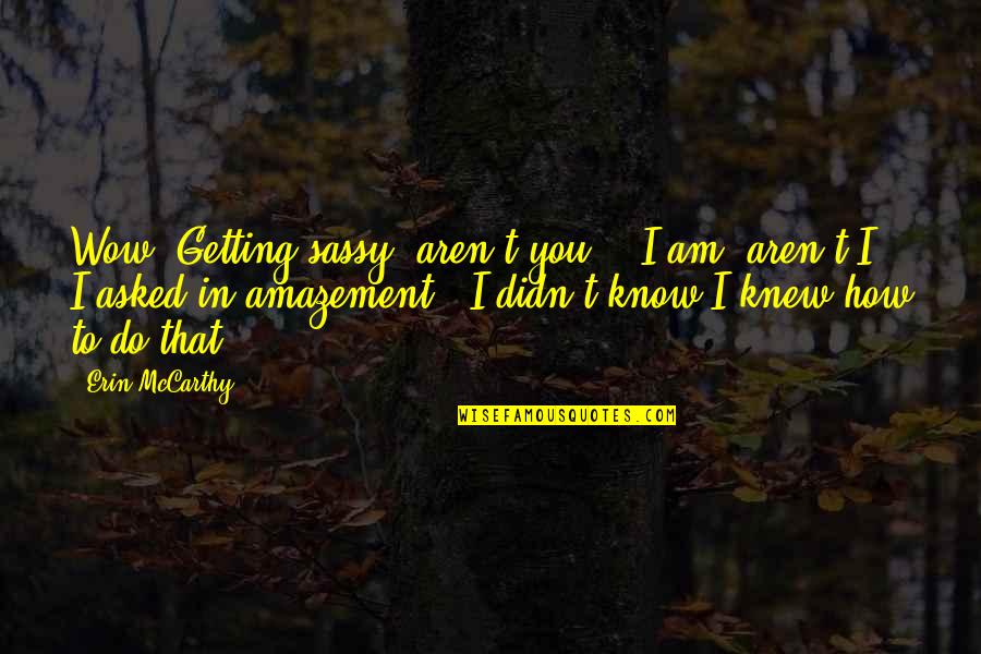Vadym Pozharskyi Quotes By Erin McCarthy: Wow. Getting sassy, aren't you?" "I am, aren't Vadym Pozharskyi Quotes By Erin McCarthy: Wow. Getting sassy, aren't you?" "I am, aren't