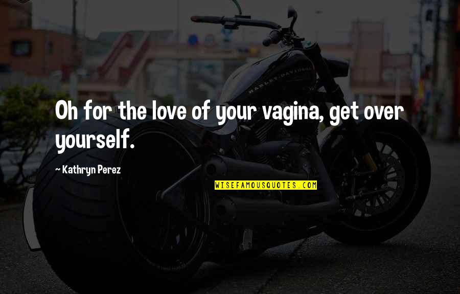 Vagina Quotes By Kathryn Perez: Oh for the love of your vagina, get