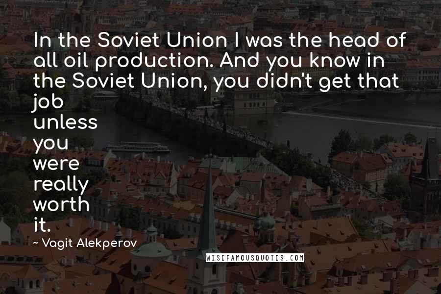 Vagit Alekperov quotes: In the Soviet Union I was the head of all oil production. And you know in the Soviet Union, you didn't get that job unless you were really worth it.