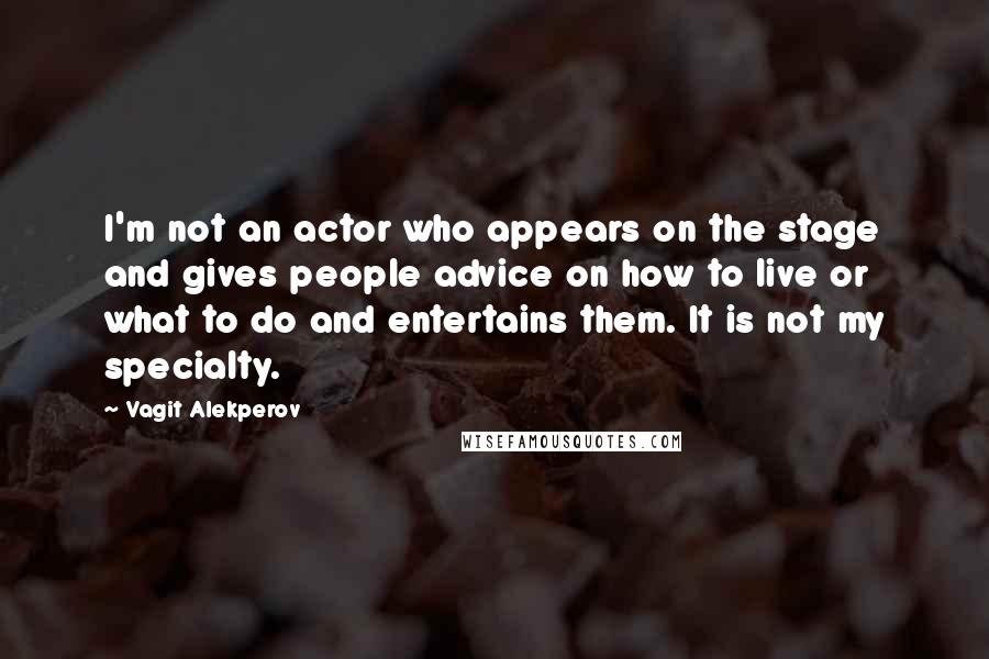 Vagit Alekperov quotes: I'm not an actor who appears on the stage and gives people advice on how to live or what to do and entertains them. It is not my specialty.