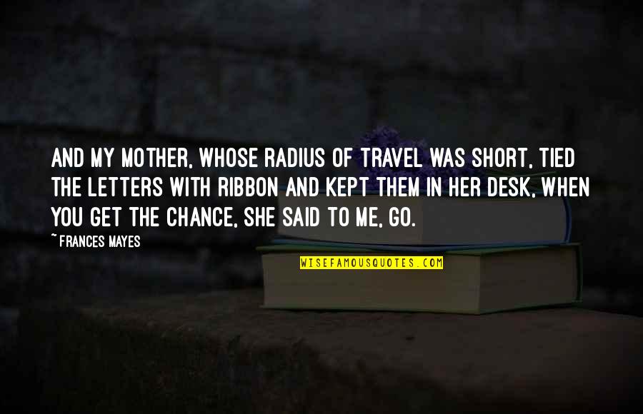 Vague Breakup Quotes By Frances Mayes: And my mother, whose radius of travel was