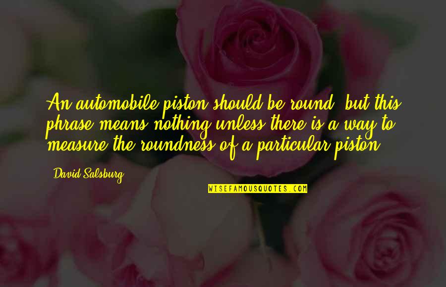 Vagueness 7 Quotes By David Salsburg: An automobile piston should be round; but this Vagueness 7 Quotes By David Salsburg: An automobile piston should be round; but this