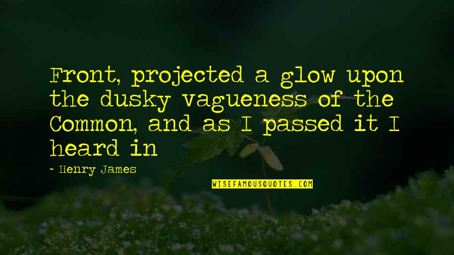 Vagueness 7 Quotes By Henry James: Front, projected a glow upon the dusky vagueness Vagueness 7 Quotes By Henry James: Front, projected a glow upon the dusky vagueness