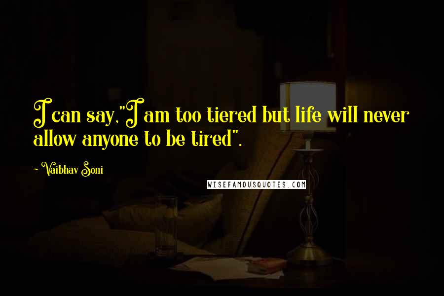 Vaibhav Soni quotes: I can say,"I am too tiered but life will never allow anyone to be tired".