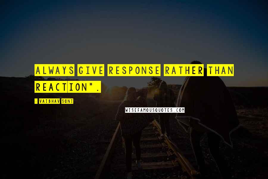 Vaibhav Soni quotes: Always give response rather than reaction".